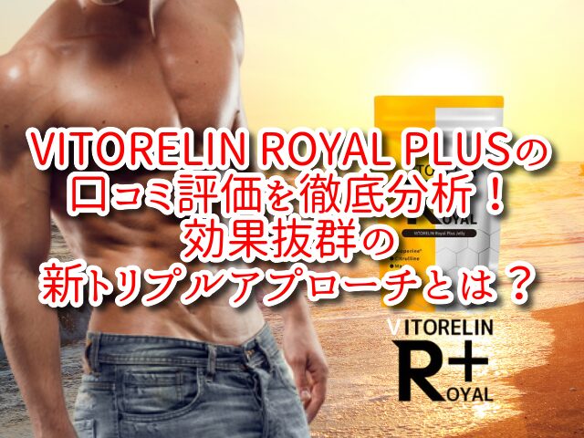 VITORELIN ROYAL PLUSの口コミ評価を徹底分析！効果抜群の新トリプルアプローチとは？